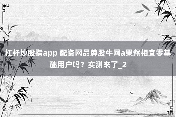 杠杆炒股指app 配资网品牌股牛网a果然相宜零基础用户吗？实测来了_2