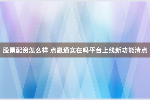 股票配资怎么样 点嬴通实在吗平台上线新功能清点