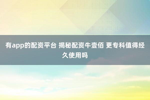 有app的配资平台 揭秘配资牛壹佰 更专科值得经久使用吗