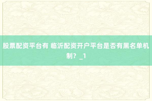 股票配资平台有 临沂配资开户平台是否有黑名单机制？_1