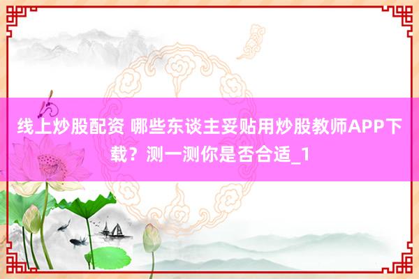 线上炒股配资 哪些东谈主妥贴用炒股教师APP下载？测一测你是否合适_1