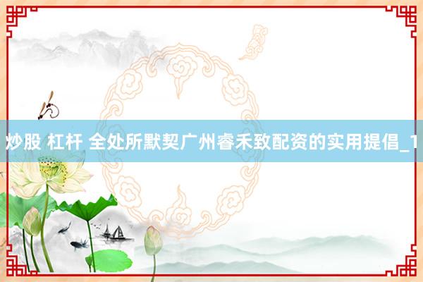 炒股 杠杆 全处所默契广州睿禾致配资的实用提倡_1