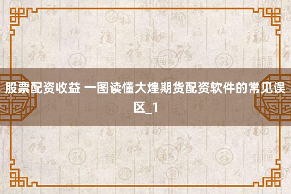 股票配资收益 一图读懂大煌期货配资软件的常见误区_1