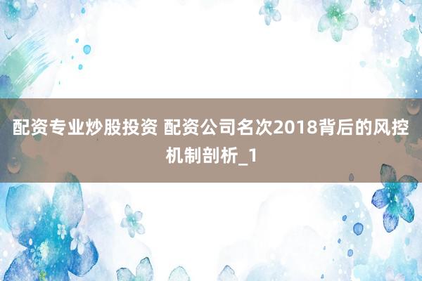 配资专业炒股投资 配资公司名次2018背后的风控机制剖析_1