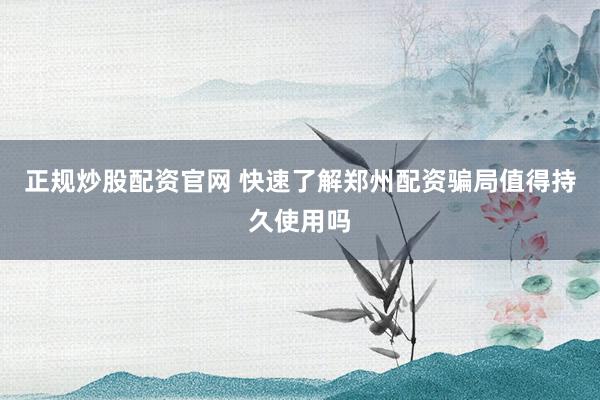 正规炒股配资官网 快速了解郑州配资骗局值得持久使用吗