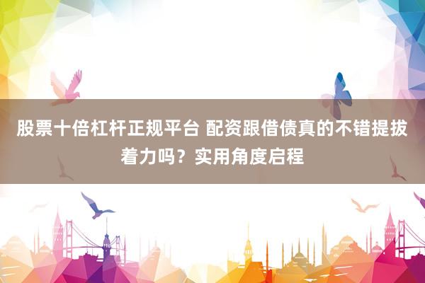 股票十倍杠杆正规平台 配资跟借债真的不错提拔着力吗？实用角度启程