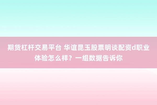 期货杠杆交易平台 华谊昆玉股票明谈配资d职业体验怎么样？一组数据告诉你