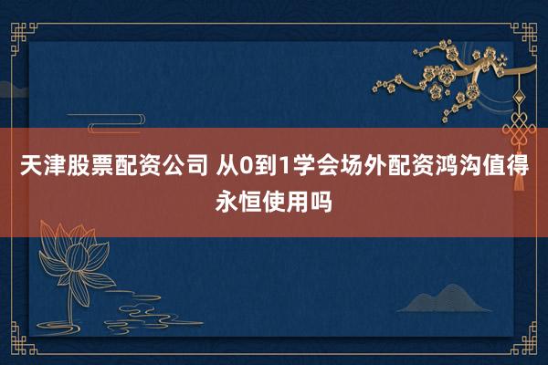天津股票配资公司 从0到1学会场外配资鸿沟值得永恒使用吗