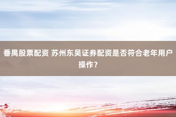 番禺股票配资 苏州东吴证券配资是否符合老年用户操作？