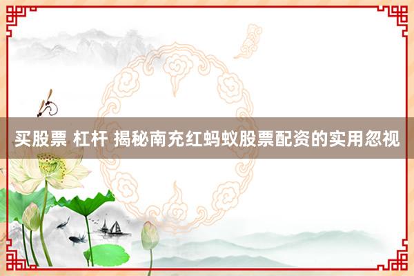 买股票 杠杆 揭秘南充红蚂蚁股票配资的实用忽视