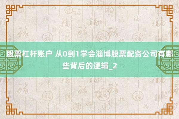 股票杠杆账户 从0到1学会淄博股票配资公司有哪些背后的逻辑_2