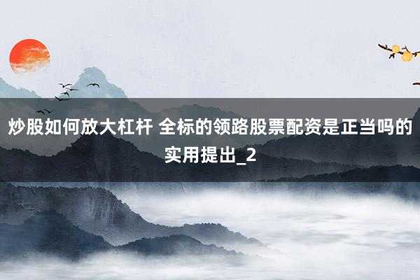 炒股如何放大杠杆 全标的领路股票配资是正当吗的实用提出_2