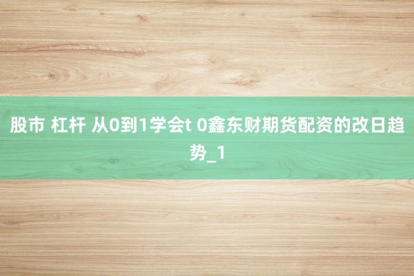 股市 杠杆 从0到1学会t 0鑫东财期货配资的改日趋势_1