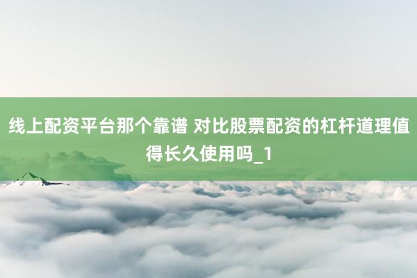 线上配资平台那个靠谱 对比股票配资的杠杆道理值得长久使用吗_1