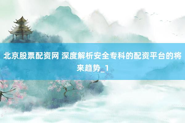 北京股票配资网 深度解析安全专科的配资平台的将来趋势_1