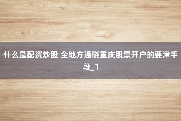 什么是配资炒股 全地方通晓重庆股票开户的要津手段_1