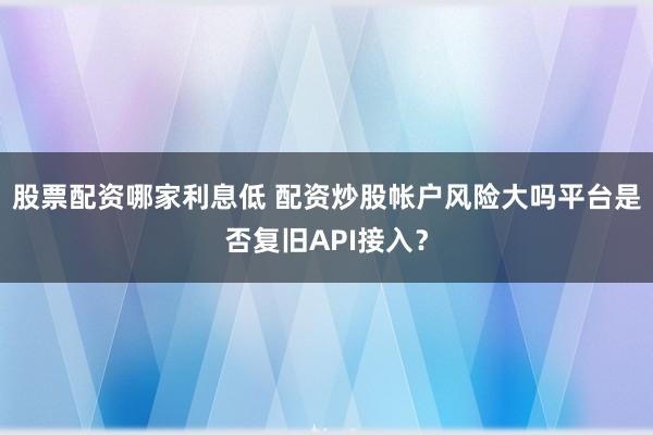 股票配资哪家利息低 配资炒股帐户风险大吗平台是否复旧API接入？
