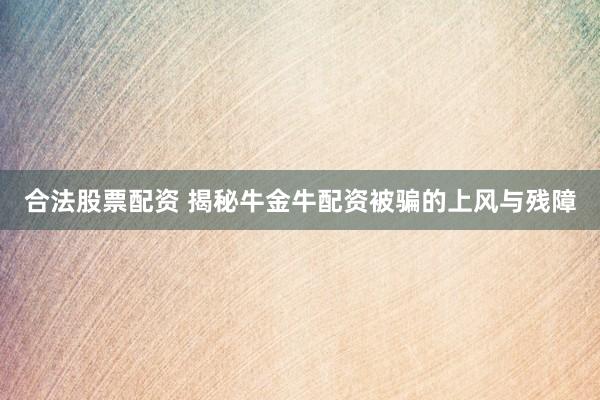 合法股票配资 揭秘牛金牛配资被骗的上风与残障