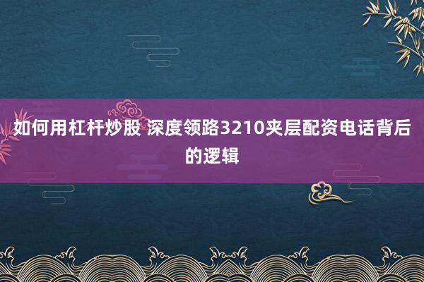 如何用杠杆炒股 深度领路3210夹层配资电话背后的逻辑