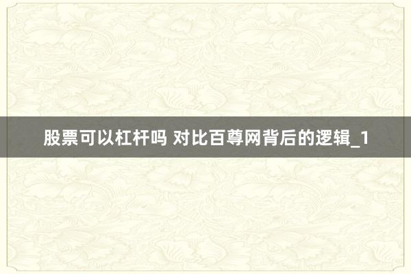 股票可以杠杆吗 对比百尊网背后的逻辑_1