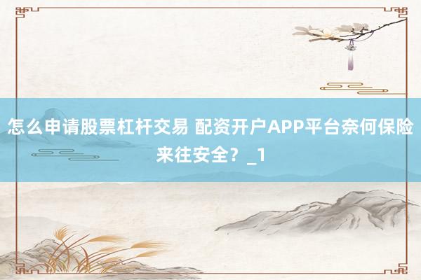 怎么申请股票杠杆交易 配资开户APP平台奈何保险来往安全？_1
