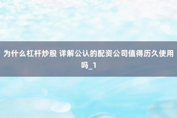 为什么杠杆炒股 详解公认的配资公司值得历久使用吗_1
