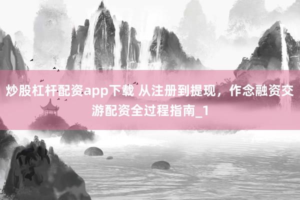 炒股杠杆配资app下载 从注册到提现，作念融资交游配资全过程指南_1