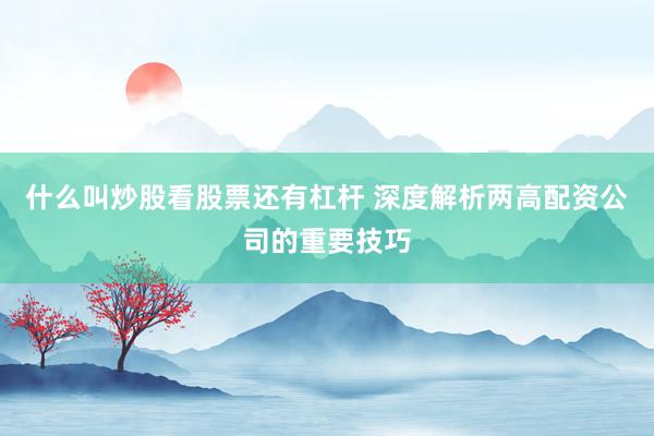 什么叫炒股看股票还有杠杆 深度解析两高配资公司的重要技巧