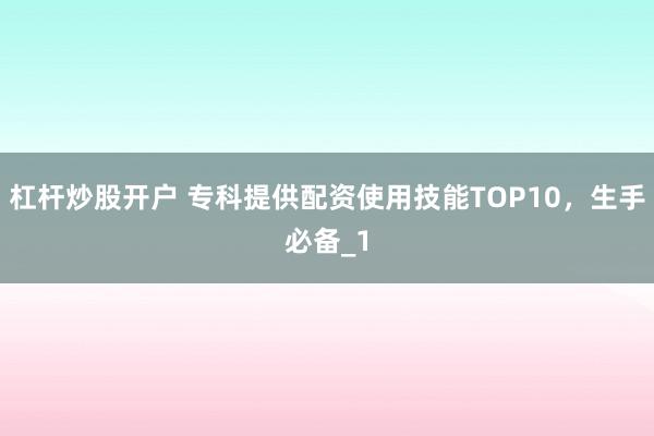 杠杆炒股开户 专科提供配资使用技能TOP10，生手必备_1