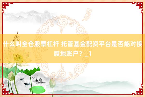 什么叫全仓股票杠杆 托管基金配资平台是否能对接腹地账户？_1