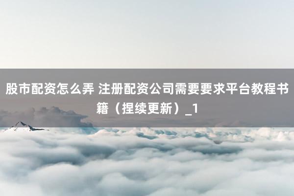 股市配资怎么弄 注册配资公司需要要求平台教程书籍（捏续更新）_1