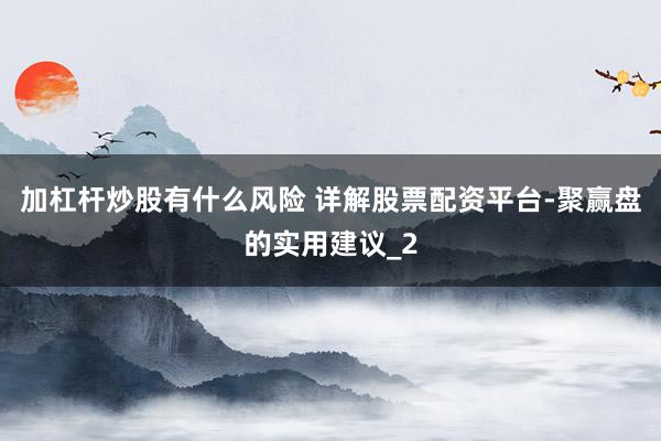 加杠杆炒股有什么风险 详解股票配资平台-聚赢盘的实用建议_2