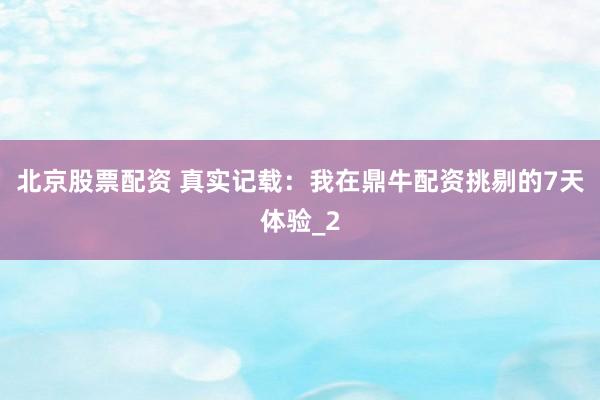 北京股票配资 真实记载：我在鼎牛配资挑剔的7天体验_2