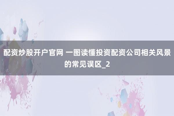 配资炒股开户官网 一图读懂投资配资公司相关风景的常见误区_2