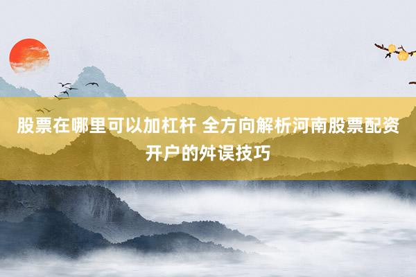 股票在哪里可以加杠杆 全方向解析河南股票配资开户的舛误技巧