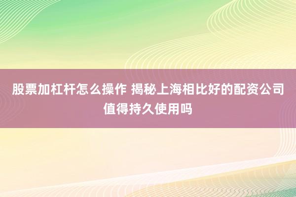 股票加杠杆怎么操作 揭秘上海相比好的配资公司值得持久使用吗