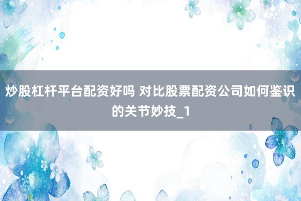 炒股杠杆平台配资好吗 对比股票配资公司如何鉴识的关节妙技_1
