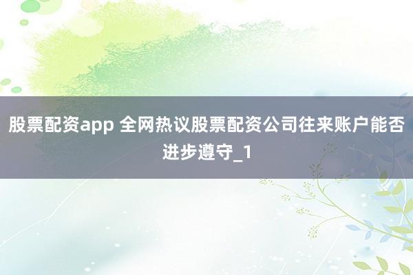 股票配资app 全网热议股票配资公司往来账户能否进步遵守_1