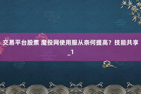 交易平台股票 魔投网使用服从奈何提高？技能共享_1