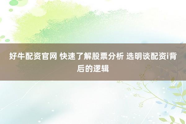 好牛配资官网 快速了解股票分析 选明谈配资i背后的逻辑