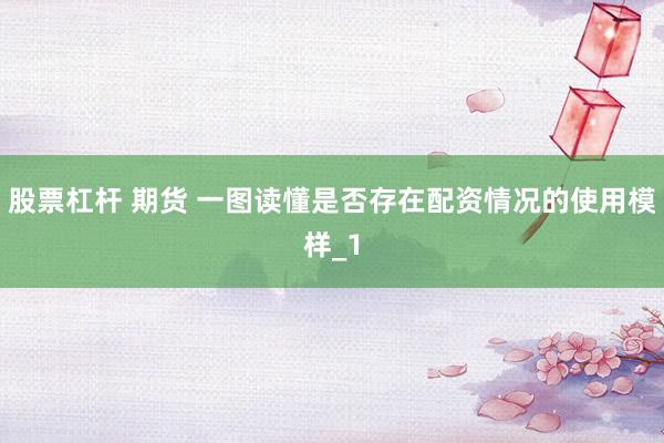 股票杠杆 期货 一图读懂是否存在配资情况的使用模样_1