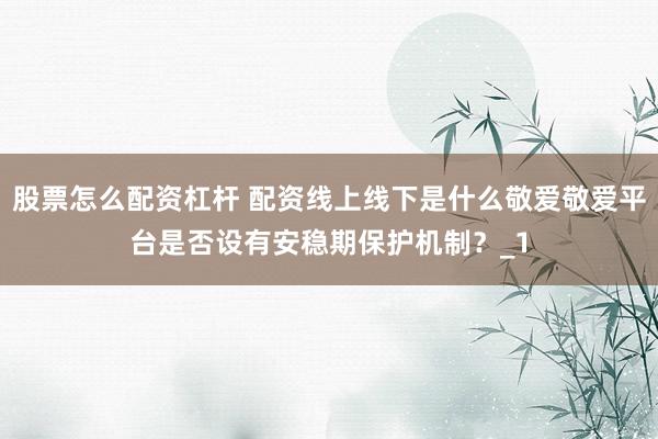 股票怎么配资杠杆 配资线上线下是什么敬爱敬爱平台是否设有安稳期保护机制？_1