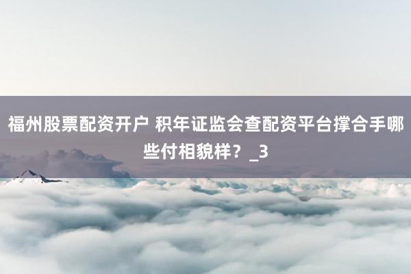 福州股票配资开户 积年证监会查配资平台撑合手哪些付相貌样？_3