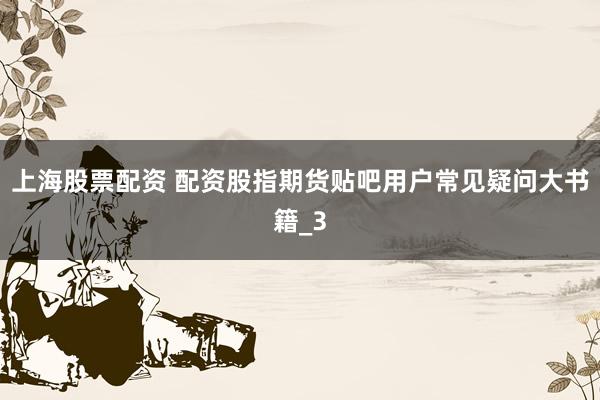 上海股票配资 配资股指期货贴吧用户常见疑问大书籍_3