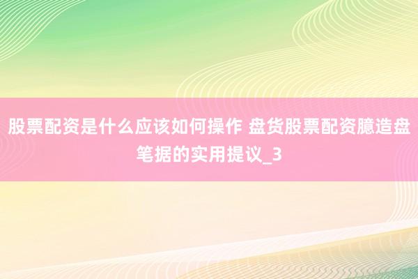 股票配资是什么应该如何操作 盘货股票配资臆造盘笔据的实用提议_3