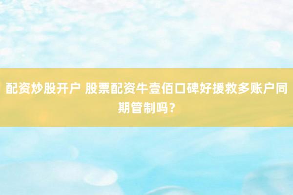 配资炒股开户 股票配资牛壹佰口碑好援救多账户同期管制吗？