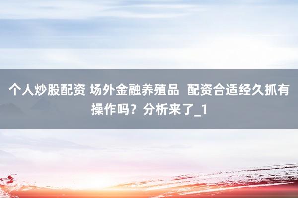 个人炒股配资 场外金融养殖品  配资合适经久抓有操作吗？分析来了_1
