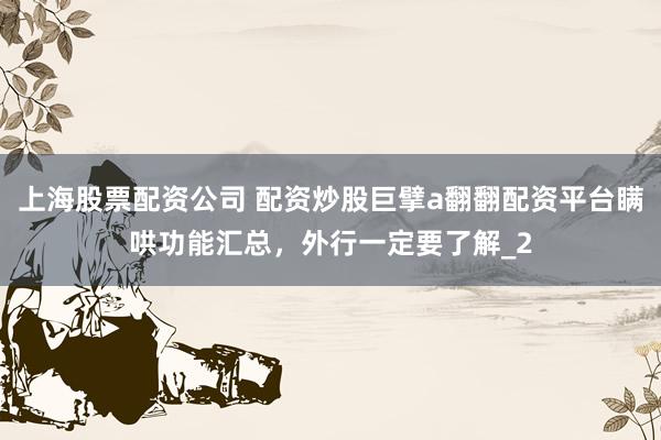 上海股票配资公司 配资炒股巨擘a翻翻配资平台瞒哄功能汇总，外行一定要了解_2