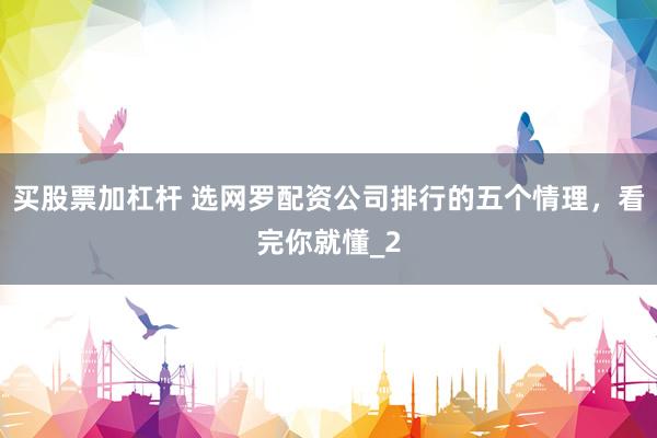买股票加杠杆 选网罗配资公司排行的五个情理，看完你就懂_2