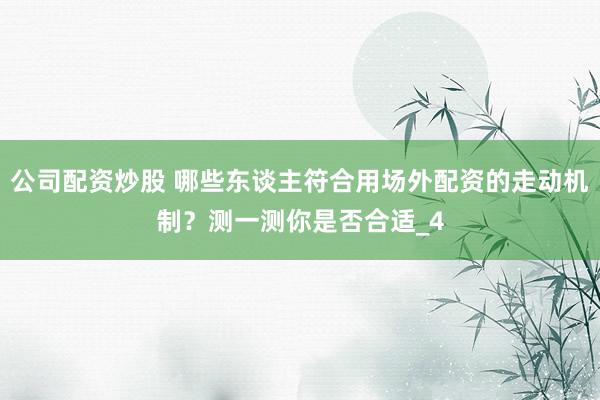 公司配资炒股 哪些东谈主符合用场外配资的走动机制？测一测你是否合适_4